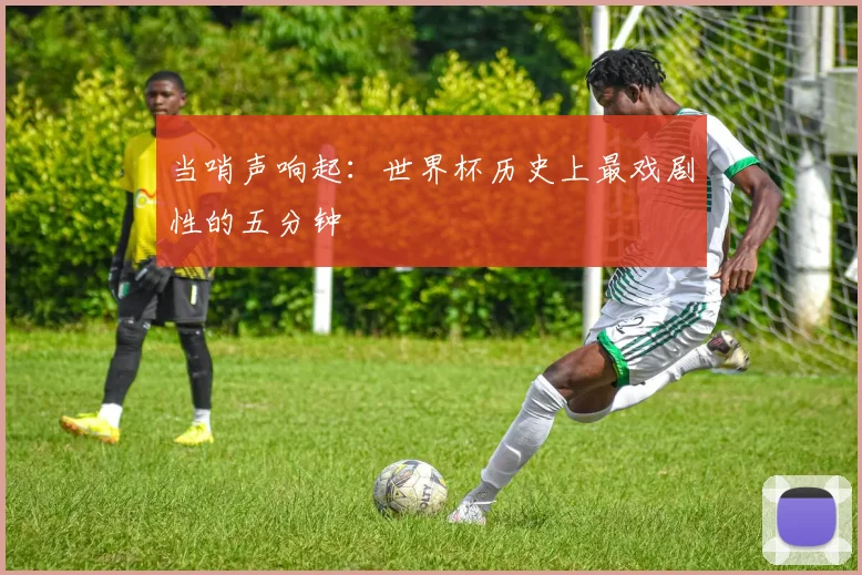 当哨声响起：世界杯历史上最戏剧性的五分钟