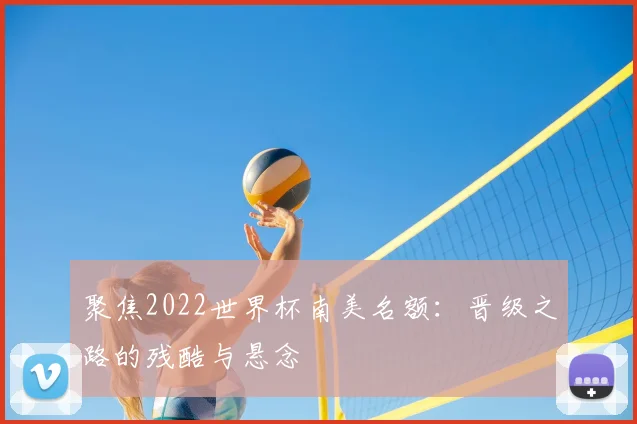 聚焦2022世界杯南美名额：晋级之路的残酷与悬念