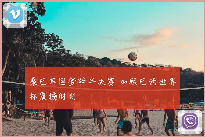 桑巴军团梦碎半决赛 回顾巴西世界杯震撼时刻