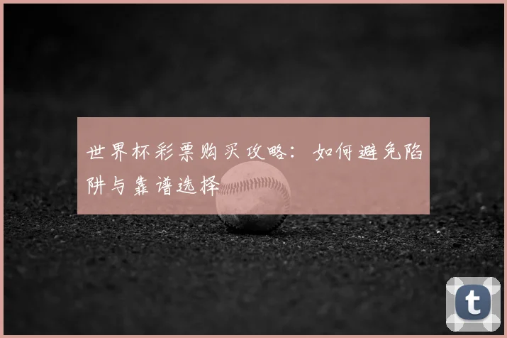 世界杯彩票购买攻略:如何避免陷阱与靠谱选择