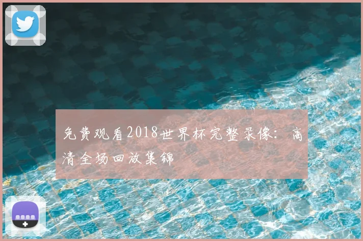 免费观看2018世界杯完整录像：高清全场回放集锦