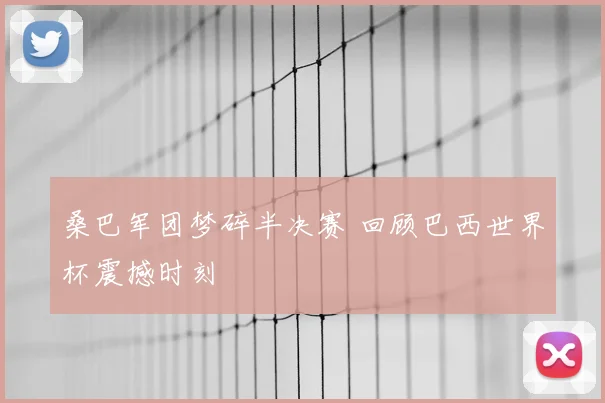 桑巴军团梦碎半决赛 回顾巴西世界杯震撼时刻
