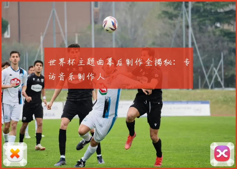 世界杯主题曲幕后制作全揭秘：专访音乐制作人
