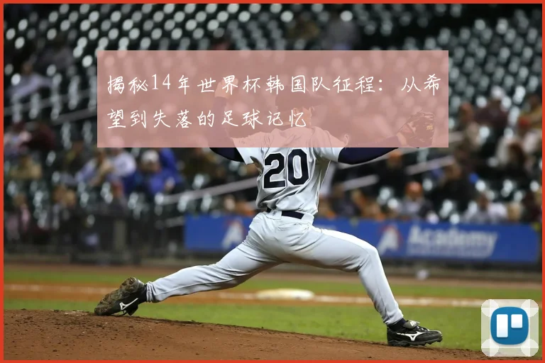 揭秘14年世界杯韩国队征程：从希望到失落的足球记忆