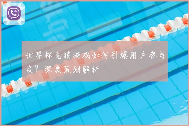 世界杯竞猜游戏如何引爆用户参与度？深度策划解析