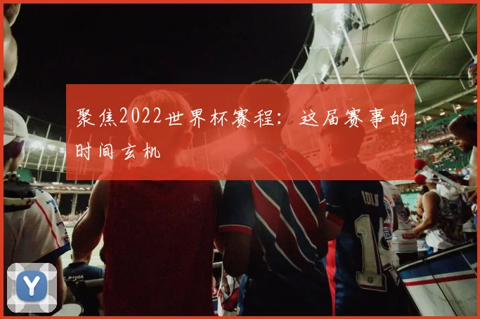 聚焦2022世界杯赛程：这届赛事的时间玄机