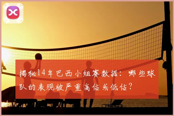 揭秘14年巴西小组赛数据：哪些球队的表现被严重高估或低估？