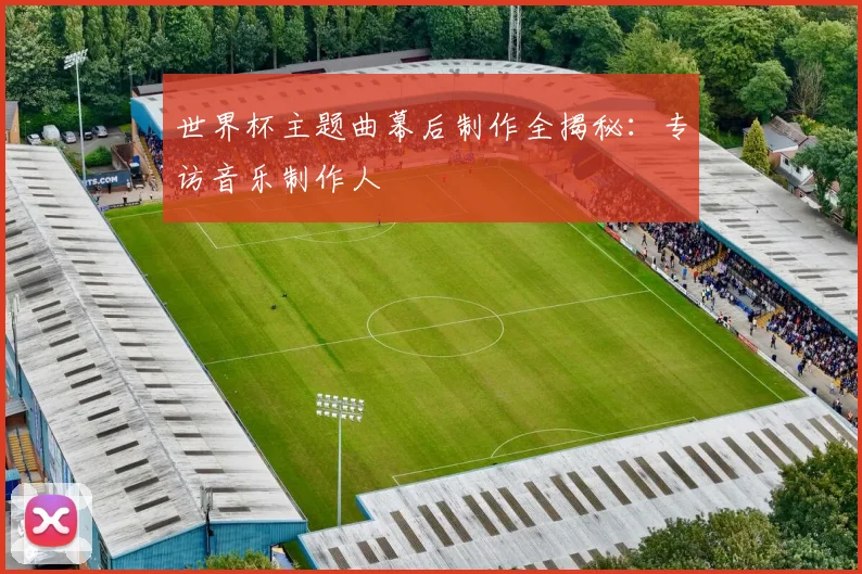 世界杯主题曲幕后制作全揭秘：专访音乐制作人