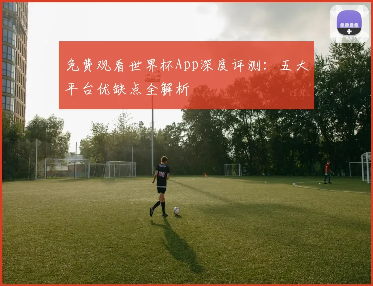 免费观看世界杯App深度评测：五大平台优缺点全解析