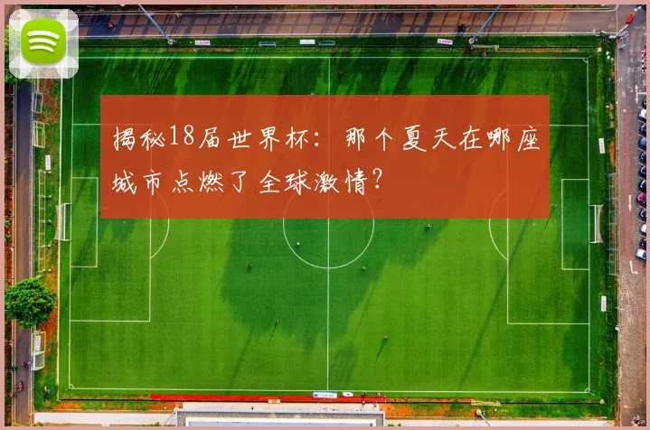 揭秘18届世界杯：那个夏天在哪座城市点燃了全球激情？
