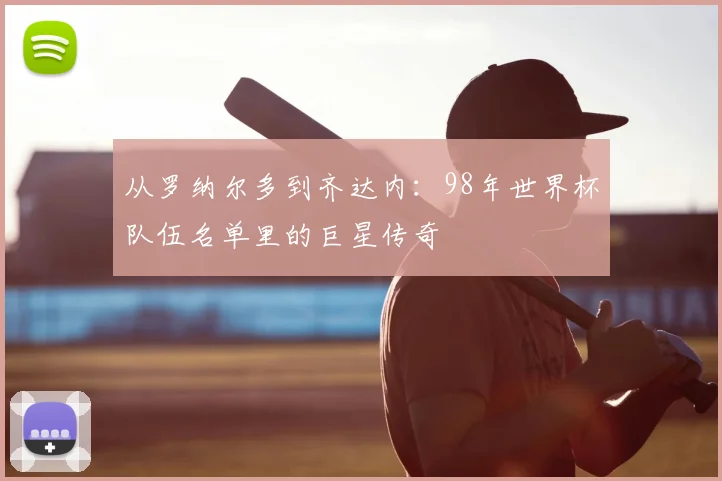 从罗纳尔多到齐达内:98年世界杯队伍名单里的巨星传奇