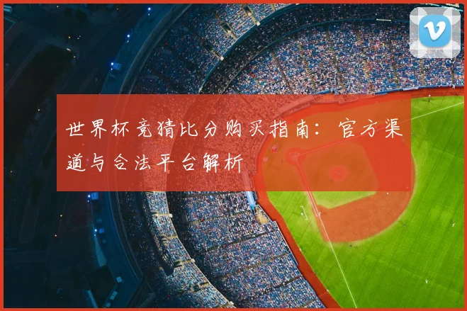 世界杯竞猜比分购买指南：官方渠道与合法平台解析
