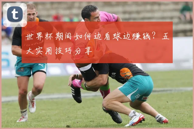 世界杯期间如何边看球边赚钱？五大实用技巧分享