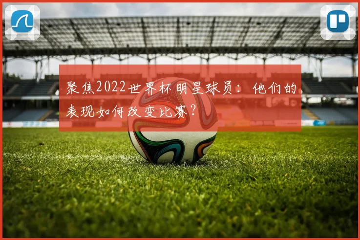 聚焦2022世界杯明星球员：他们的表现如何改变比赛？