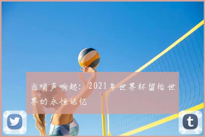 当哨声响起:2021年世界杯留给世界的永恒记忆