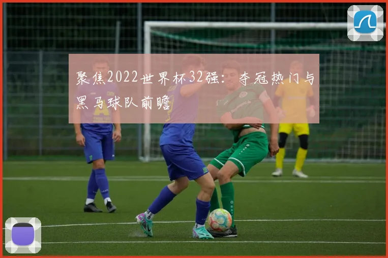 聚焦2022世界杯32强：夺冠热门与黑马球队前瞻