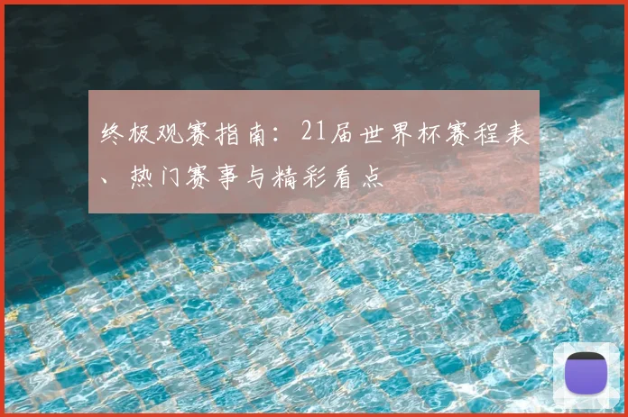 终极观赛指南：21届世界杯赛程表、热门赛事与精彩看点