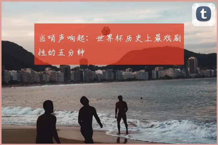 当哨声响起:世界杯历史上最戏剧性的五分钟